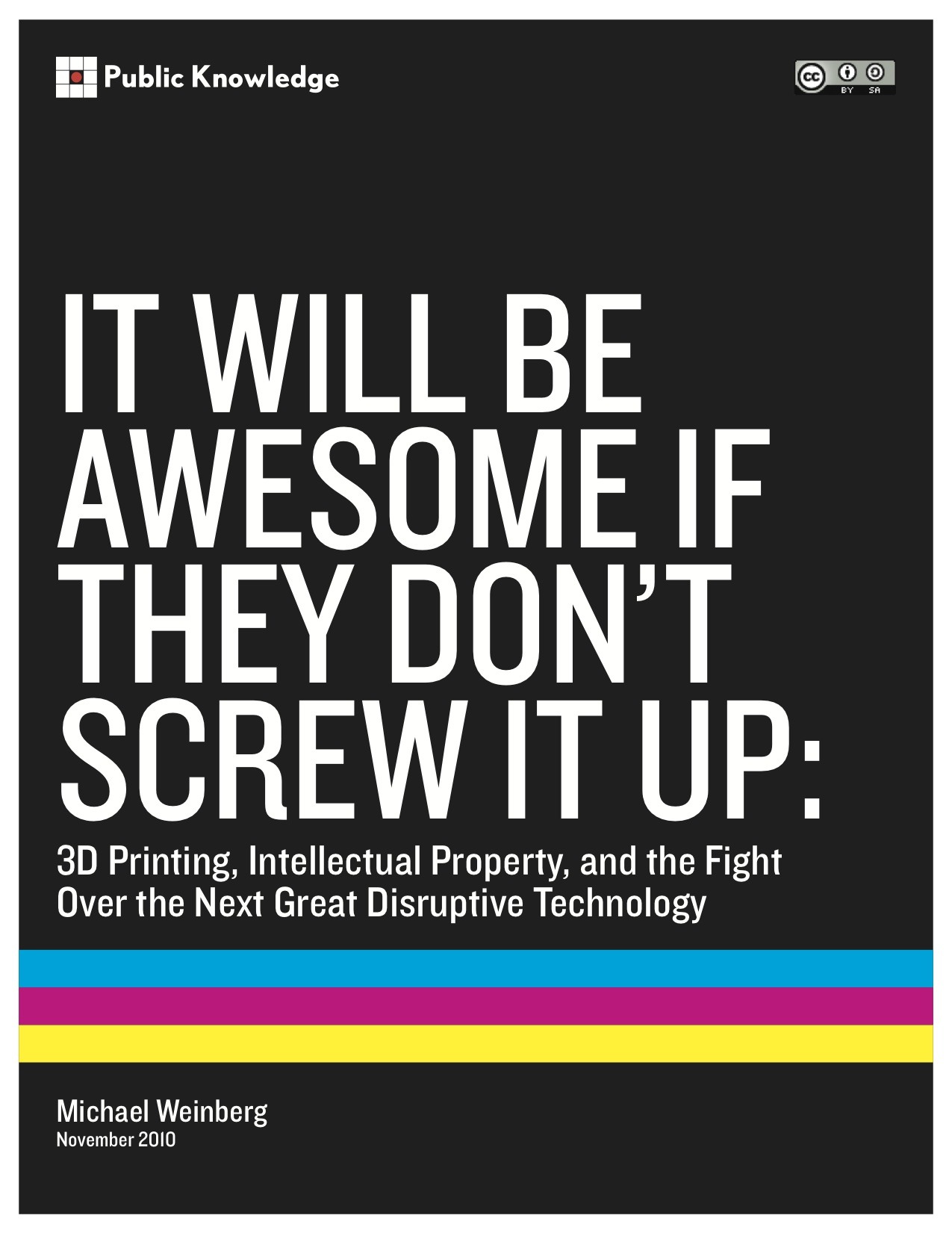 This white paper, It Will Be Awesome if They Don’t Screw it Up: 3D Printing, Intellectual Property, and the Fight Over the Next Great Disruptive Technology, examines how intellectual property (IP) law impacts the rapidly maturing technology of 3D printing, and how incumbents who feel threatened by its growth might try to use IP law to stop it.
The PDF version is available here.
The Kindle version is available here.